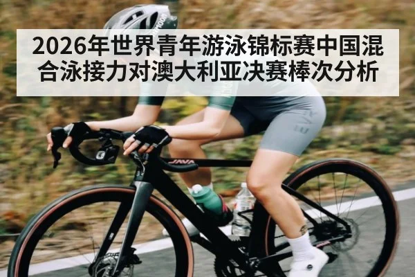 2026年世界青年游泳锦标赛中国混合泳接力对澳大利亚决赛棒次分析