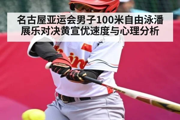 名古屋亚运会男子100米自由泳潘展乐对决黄宣优速度与心理分析
