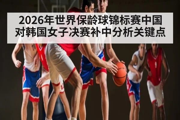2026年世界保龄球锦标赛中国对韩国女子决赛补中分析关键点