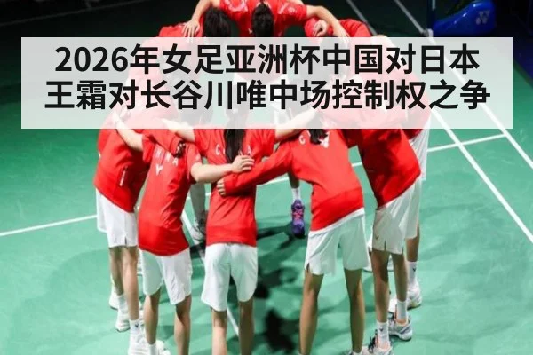 2026年女足亚洲杯中国对日本王霜对长谷川唯中场控制权之争